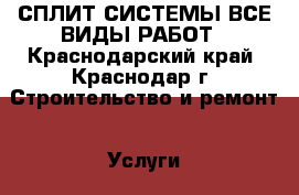 СПЛИТ СИСТЕМЫ ВСЕ ВИДЫ РАБОТ - Краснодарский край, Краснодар г. Строительство и ремонт » Услуги   . Краснодарский край,Краснодар г.